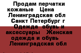 Продам перчатки кожаные › Цена ­ 500 - Ленинградская обл., Санкт-Петербург г. Одежда, обувь и аксессуары » Женская одежда и обувь   . Ленинградская обл.